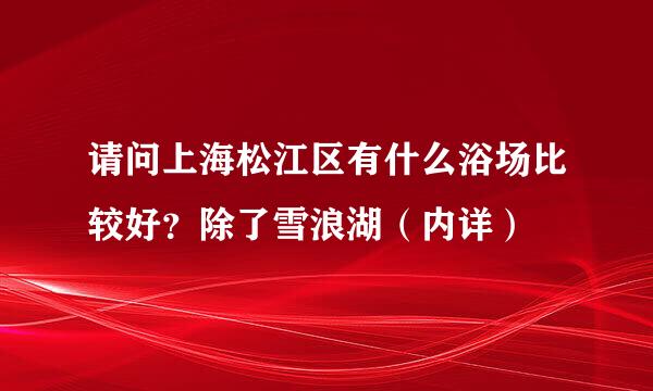 请问上海松江区有什么浴场比较好？除了雪浪湖（内详）