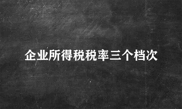 企业所得税税率三个档次