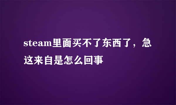 steam里面买不了东西了，急这来自是怎么回事