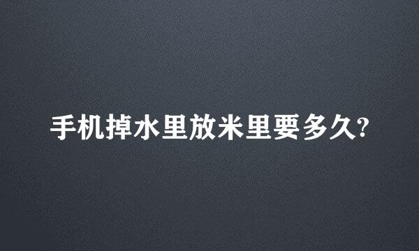 手机掉水里放米里要多久?