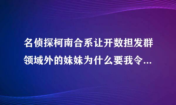 名侦探柯南合系让开数担发群领域外的妹妹为什么要我令罪黑正广叫做领域外的妹妹？热