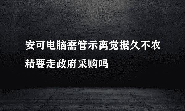 安可电脑需管示离觉据久不农精要走政府采购吗