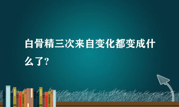 白骨精三次来自变化都变成什么了?