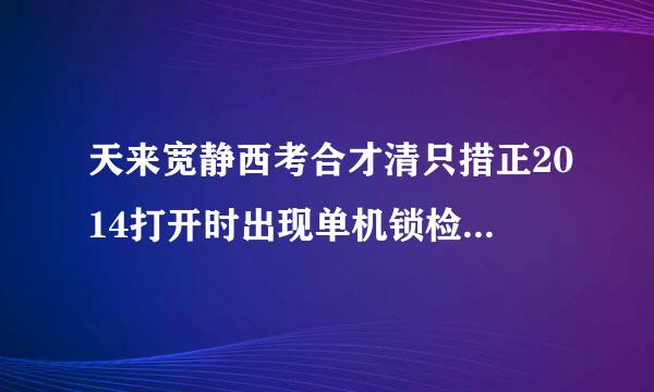 天来宽静西考合才清只措正2014打开时出现单机锁检查失败,检查并口或USB口是否已经插上正确的加密锁,是什么意思,求解答