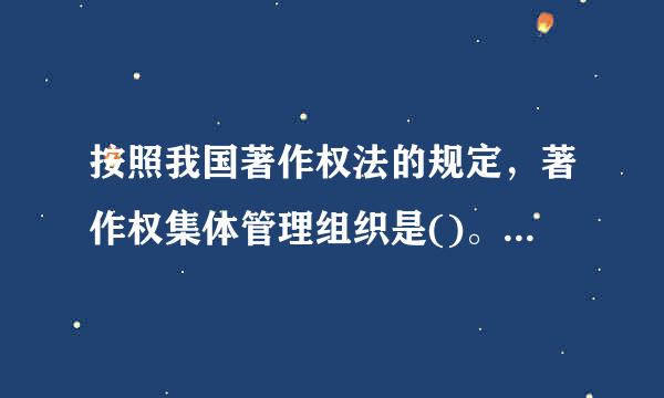 按照我国著作权法的规定，著作权集体管理组织是()。A、半营利性组织B、政府机构C、营利性来自组织D、非营利性组织