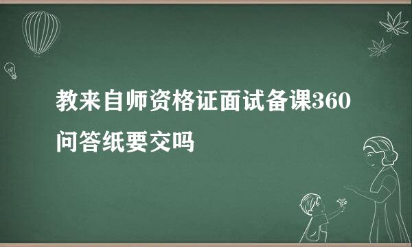 教来自师资格证面试备课360问答纸要交吗