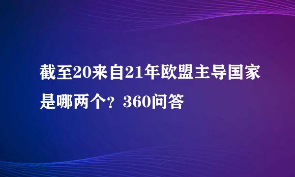 截至20来自21年欧盟主导国家是哪两个？360问答