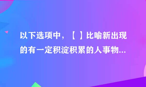 以下选项中，【】比喻新出现的有一定积淀积累的人事物等推来自动旧的人事物等的在某方面的发展等情况。（出题：中共连云港市委宣传部...