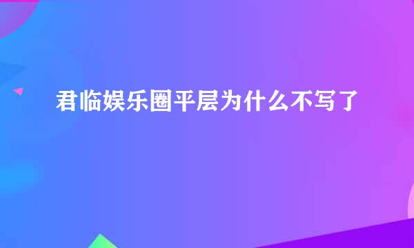 君临娱乐圈平层为什么不写了