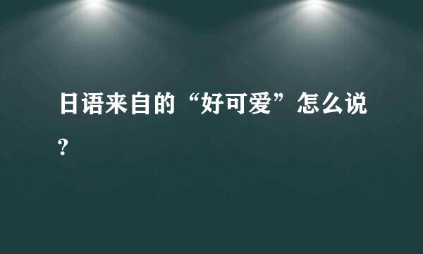 日语来自的“好可爱”怎么说？