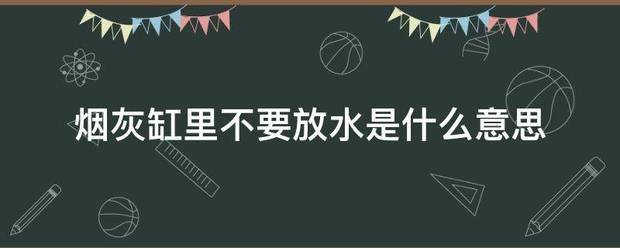 烟灰缸里不啊照烧要放水是什么意思