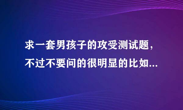 求一套男孩子的攻受测试题，不过不要问的很明显的比如“你会被别人扑倒还是扑倒别人”这种很直接的，因为