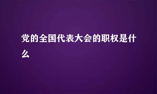 党的全国代表大会的职权是什么