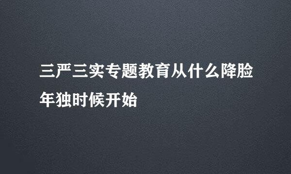 三严三实专题教育从什么降脸年独时候开始