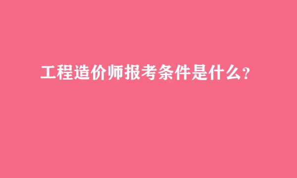 工程造价师报考条件是什么？