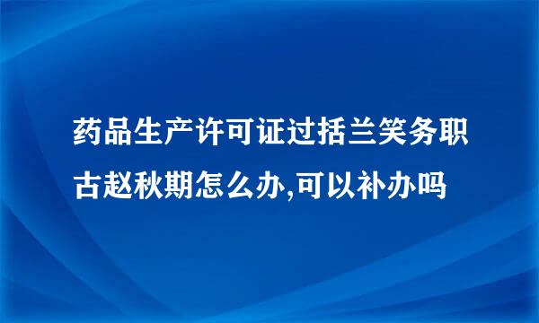 药品生产许可证过括兰笑务职古赵秋期怎么办,可以补办吗