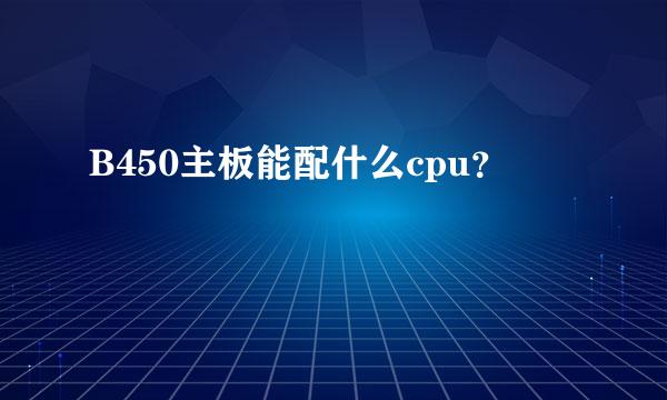 B450主板能配什么cpu？