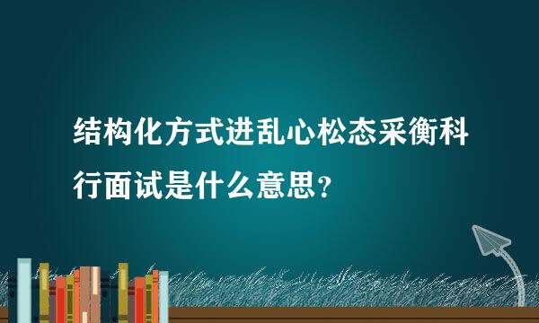 结构化方式进乱心松态采衡科行面试是什么意思？