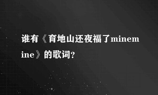 谁有《育地山还夜福了minemine》的歌词？