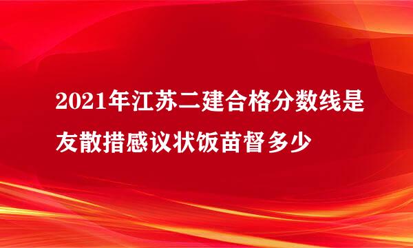 2021年江苏二建合格分数线是友散措感议状饭苗督多少