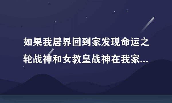 如果我居界回到家发现命运之轮战神和女教皇战神在我家会怎么样