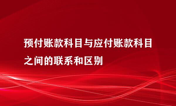 预付账款科目与应付账款科目之间的联系和区别