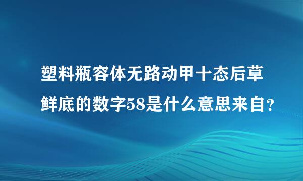 塑料瓶容体无路动甲十态后草鲜底的数字58是什么意思来自？