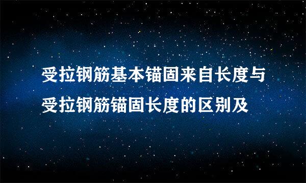 受拉钢筋基本锚固来自长度与受拉钢筋锚固长度的区别及