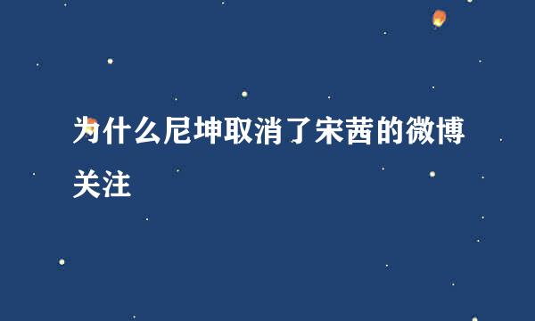 为什么尼坤取消了宋茜的微博关注