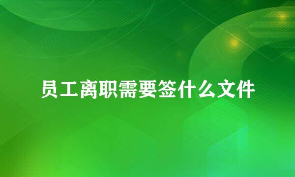 员工离职需要签什么文件