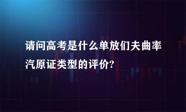 请问高考是什么单放们夫曲率汽原证类型的评价?