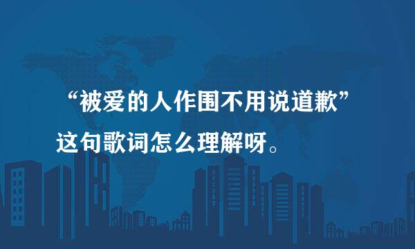 “被爱的人作围不用说道歉”这句歌词怎么理解呀。