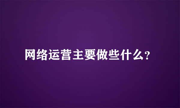 网络运营主要做些什么？