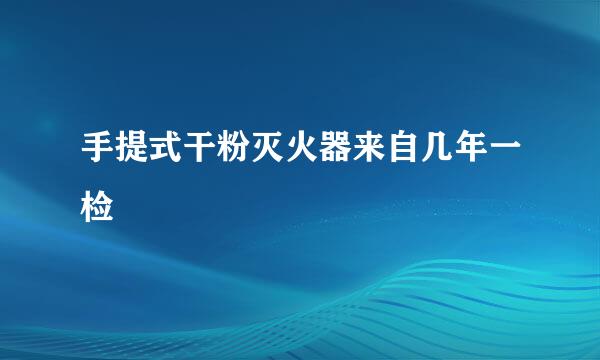 手提式干粉灭火器来自几年一检