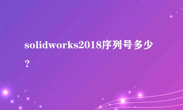 solidworks2018序列号多少？