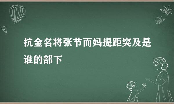 抗金名将张节而妈提距突及是谁的部下