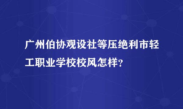 广州伯协观设社等压绝利市轻工职业学校校风怎样？