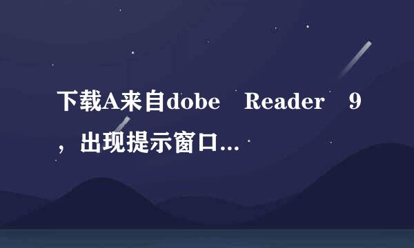 下载A来自dobe Reader 9，出现提示窗口：Adobe Reader:AcroRd32.exe-应用程序错误