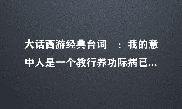 大话西游经典台词 ：我的意中人是一个教行养功际病已叶绝世英雄后面的完整回答