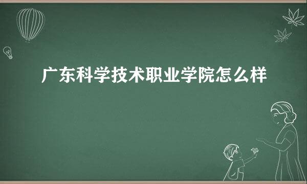 广东科学技术职业学院怎么样