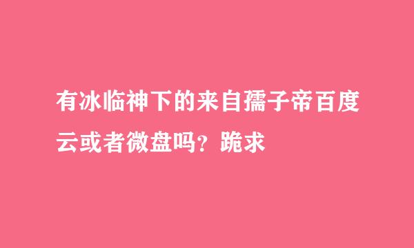 有冰临神下的来自孺子帝百度云或者微盘吗？跪求