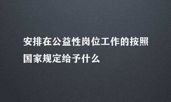 安排在公益性岗位工作的按照国家规定给予什么