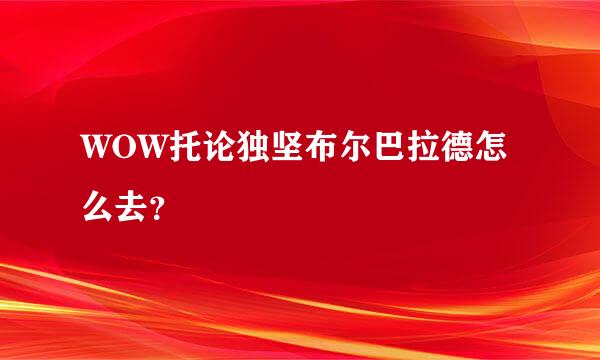 WOW托论独坚布尔巴拉德怎么去？