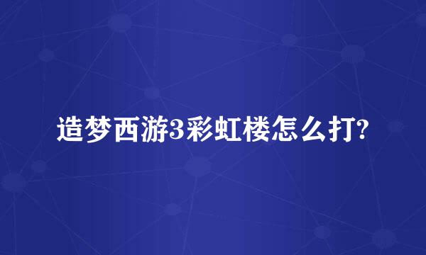 造梦西游3彩虹楼怎么打?