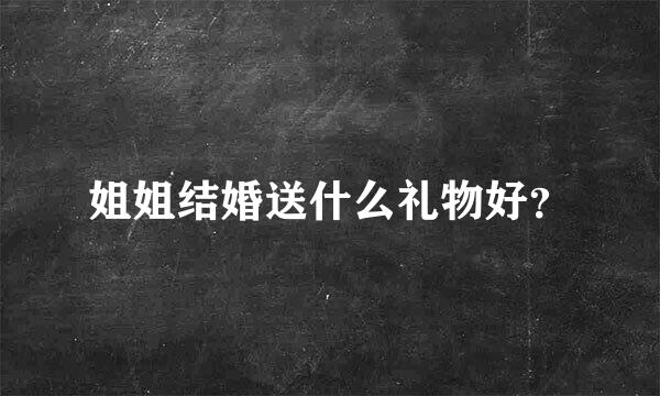 姐姐结婚送什么礼物好？