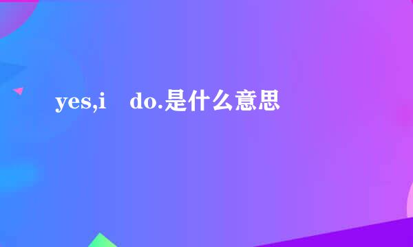 yes,i do.是什么意思