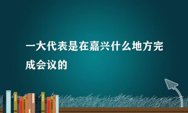 一大代表是在嘉兴什么地方完成会议的