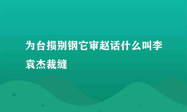 为台损别钢它审赵话什么叫李袁杰裁缝