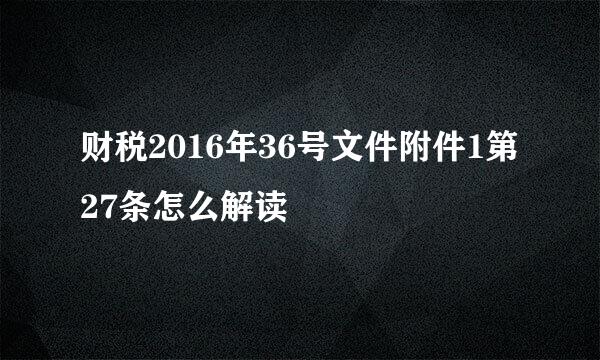 财税2016年36号文件附件1第27条怎么解读