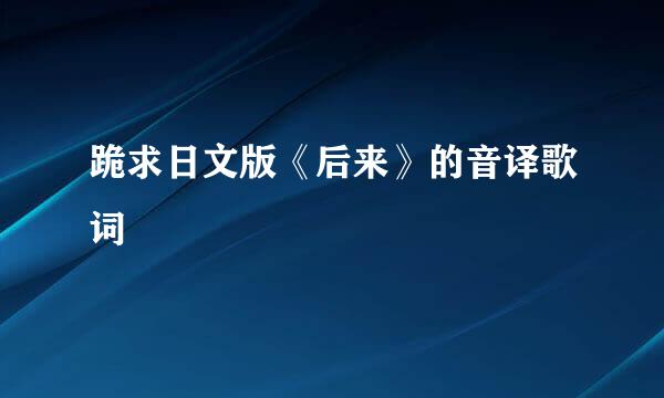 跪求日文版《后来》的音译歌词